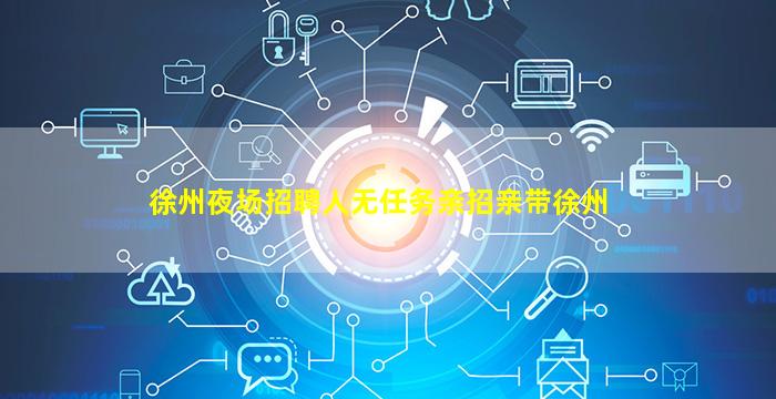 徐州夜场招聘人无任务亲招亲带徐州