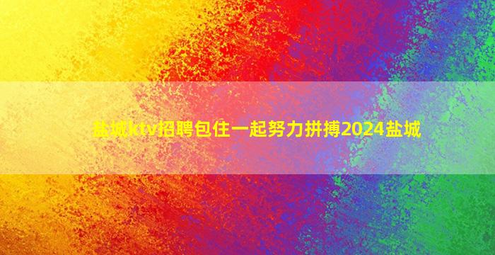 盐城ktv招聘包住一起努力拼搏2024盐城
